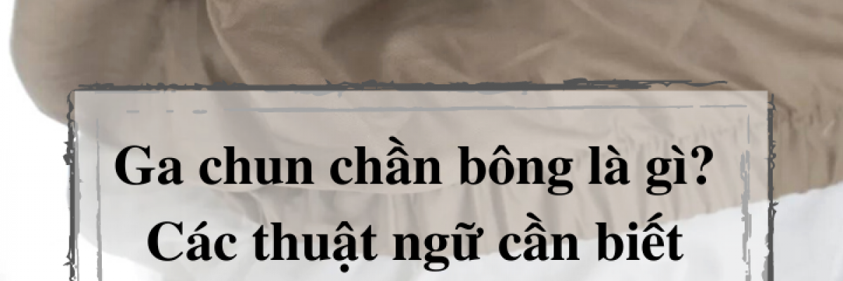 Ga chun trần bông là gì? Các thuật ngữ cần biết trong chăn ga gối