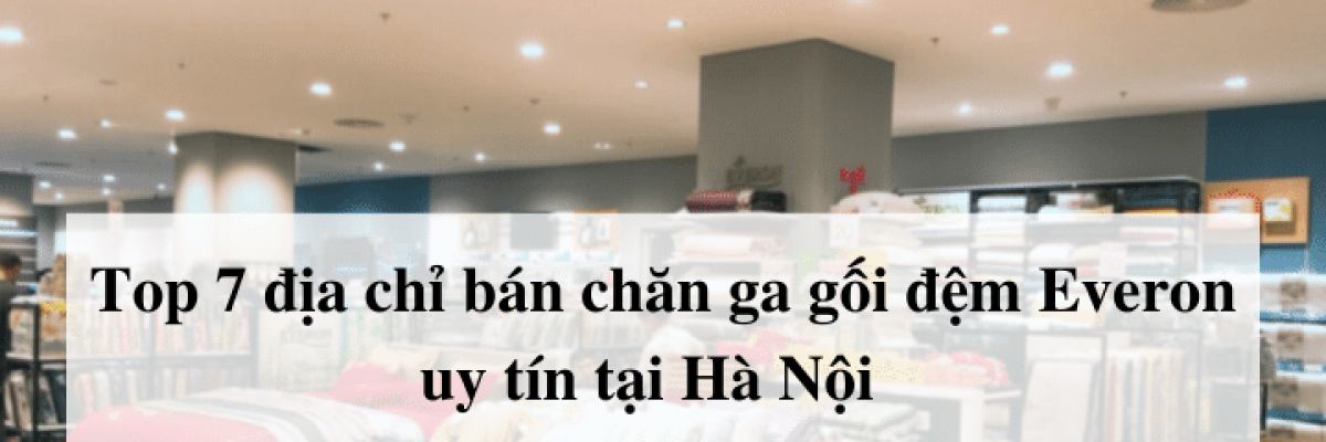 Top 7 địa chỉ bán chăn ga gối đệm Everon uy tín tại Hà Nội