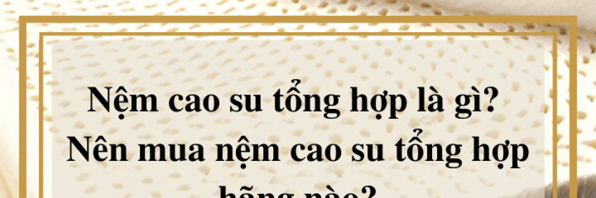 Nệm cao su tổng hợp là gì? Mua nệm cao su tổng hợp hãng nào?