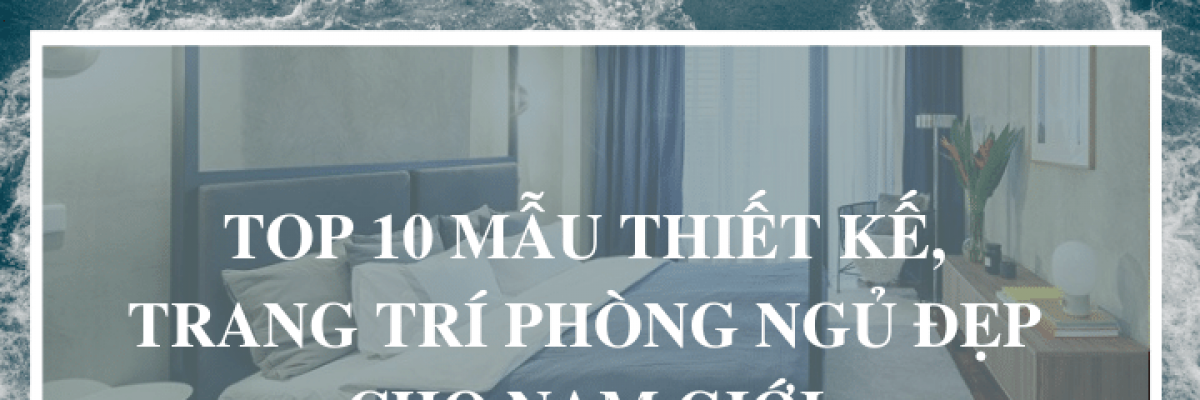 Top 10 mẫu thiết kế, trang trí phòng ngủ đẹp cho nam giới