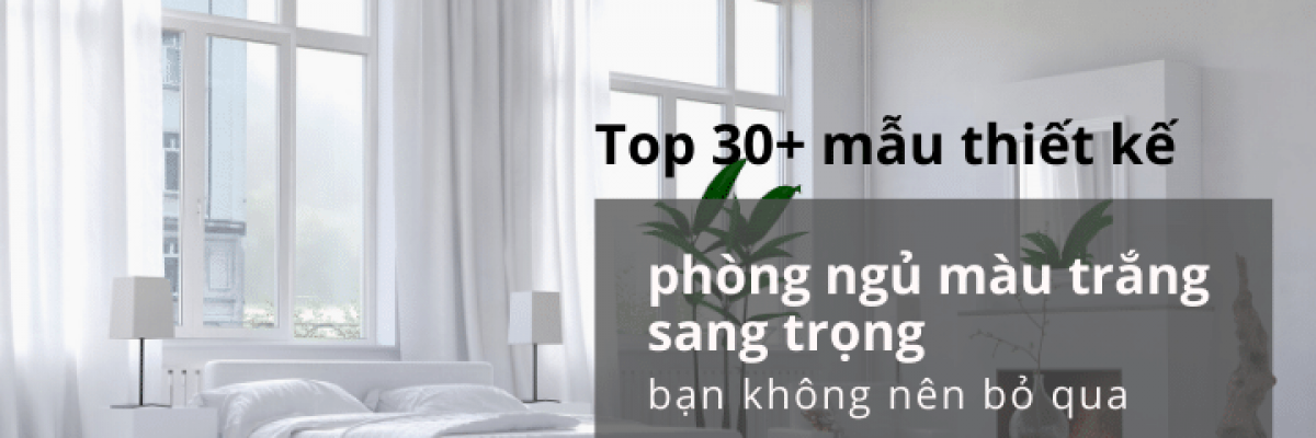 Top 30+ mẫu thiết kế phòng ngủ màu trắng sang trọng bạn không nên bỏ qua