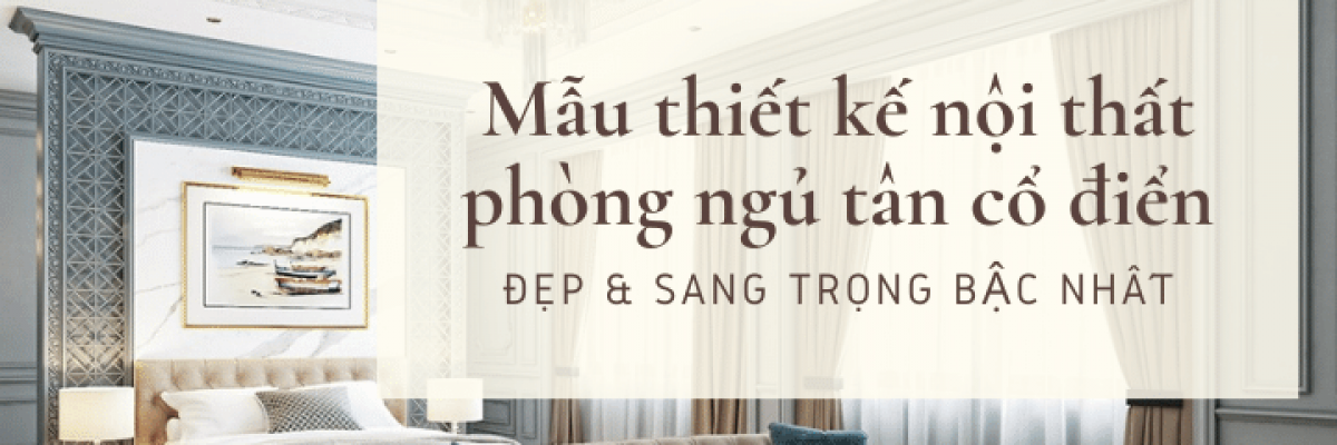 Mẫu thiết kế nội thất phòng ngủ tân cổ điển sang trọng bậc nhất