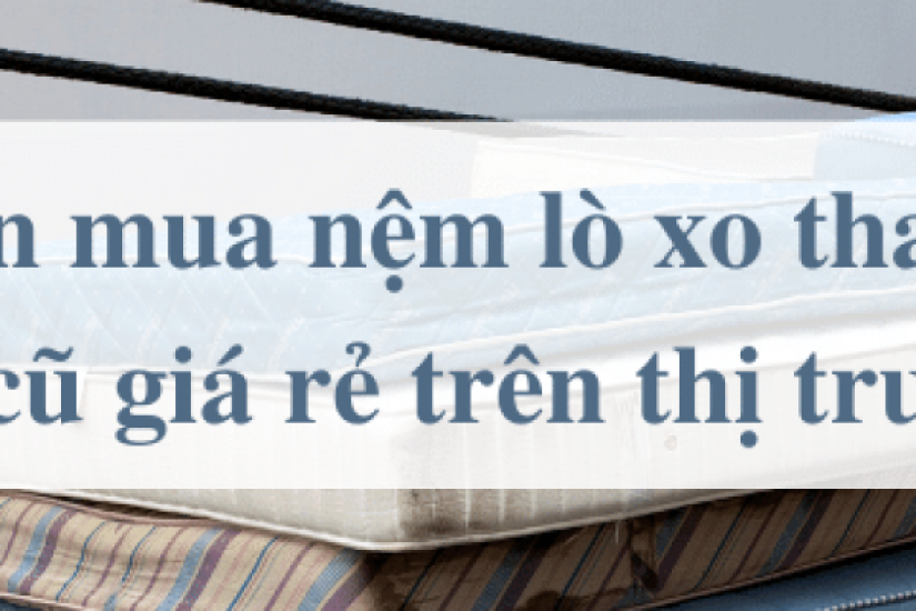 Có nên mua nệm lò xo thanh lý, nệm cũ giá rẻ trên thị trường?