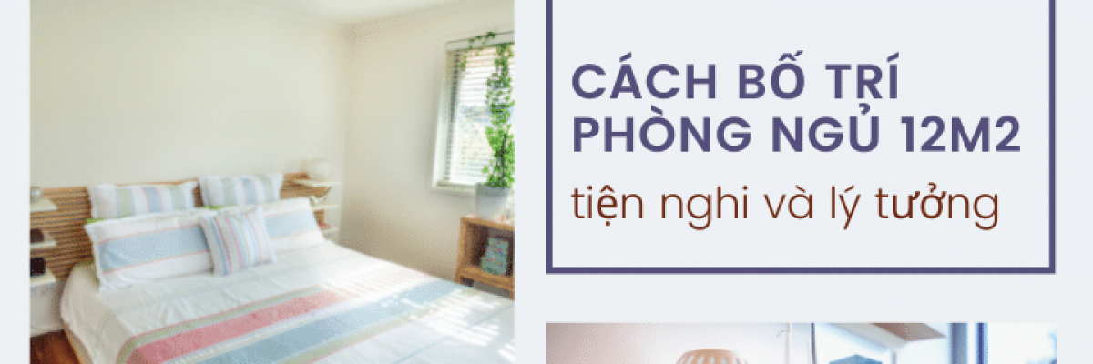 Cách bố trí phòng ngủ 12m2 tiện nghi và lý tưởng