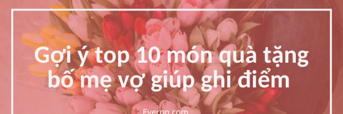 Gợi ý top 10 món quà tặng bố mẹ vợ giúp ghi điểm