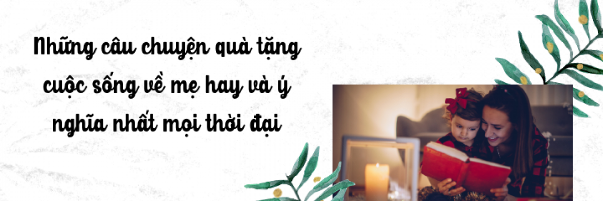 Những câu chuyện quà tặng cuộc sống về mẹ hay và ý nghĩa nhất