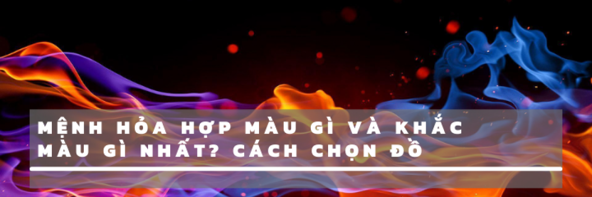 Mệnh Hỏa hợp màu gì và khắc màu gì nhất? Cách chọn đồ