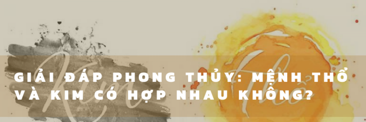 Giải đáp phong thủy: mệnh Thổ và Kim có hợp nhau không?